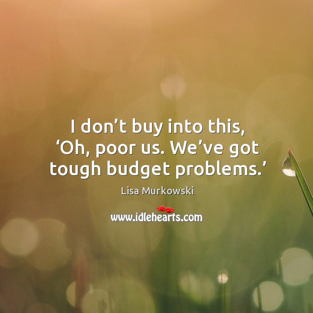 I don’t buy into this, ‘oh, poor us. We’ve got tough budget problems.’ Lisa Murkowski Picture Quote
