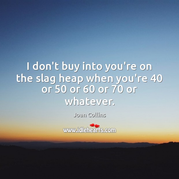 I don’t buy into you’re on the slag heap when you’re 40 or 50 or 60 or 70 or whatever. Joan Collins Picture Quote
