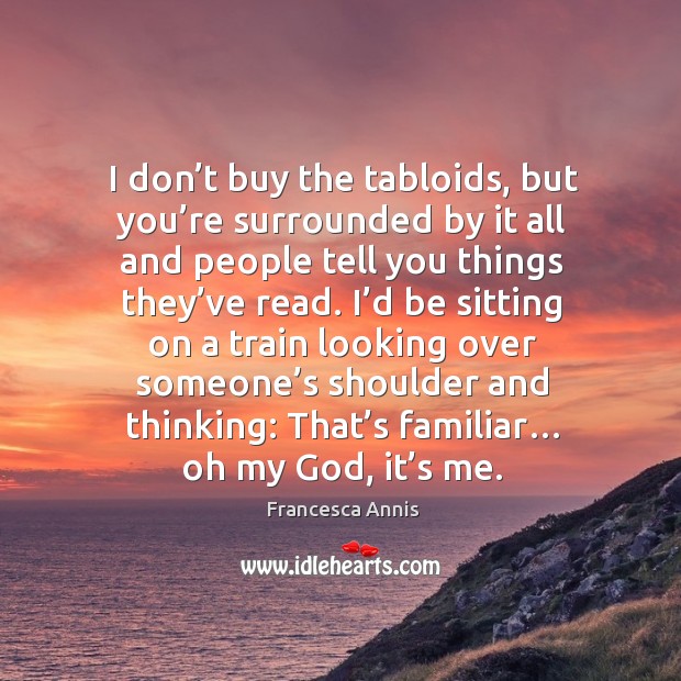 I don’t buy the tabloids, but you’re surrounded by it all and people tell you things they’ve read. Francesca Annis Picture Quote