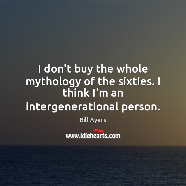 I don’t buy the whole mythology of the sixties. I think I’m an intergenerational person. Bill Ayers Picture Quote