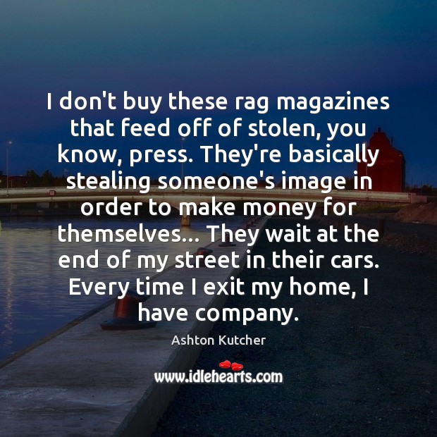 I don’t buy these rag magazines that feed off of stolen, you 