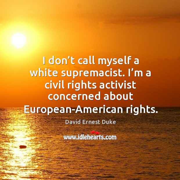 I don’t call myself a white supremacist. I’m a civil rights activist concerned about european-american rights. 
