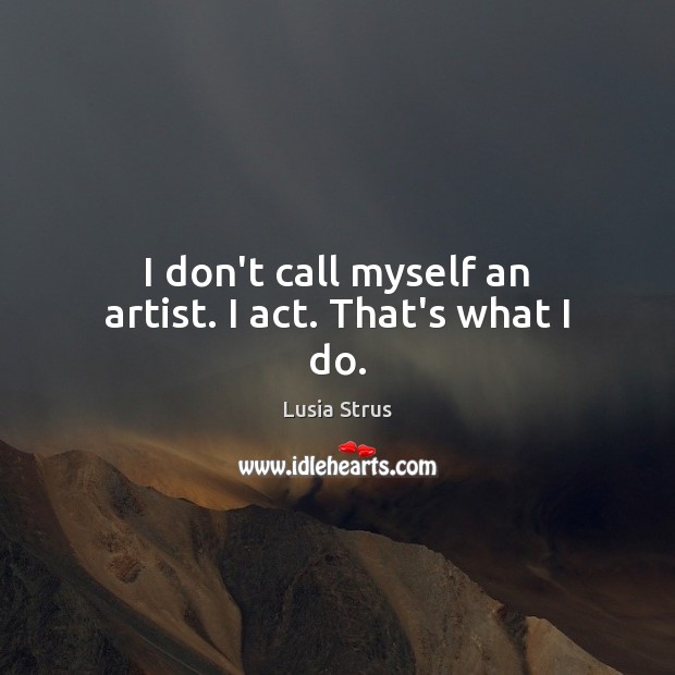 I don’t call myself an artist. I act. That’s what I do. Lusia Strus Picture Quote