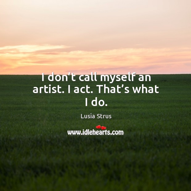 I don’t call myself an artist. I act. That’s what I do. Lusia Strus Picture Quote