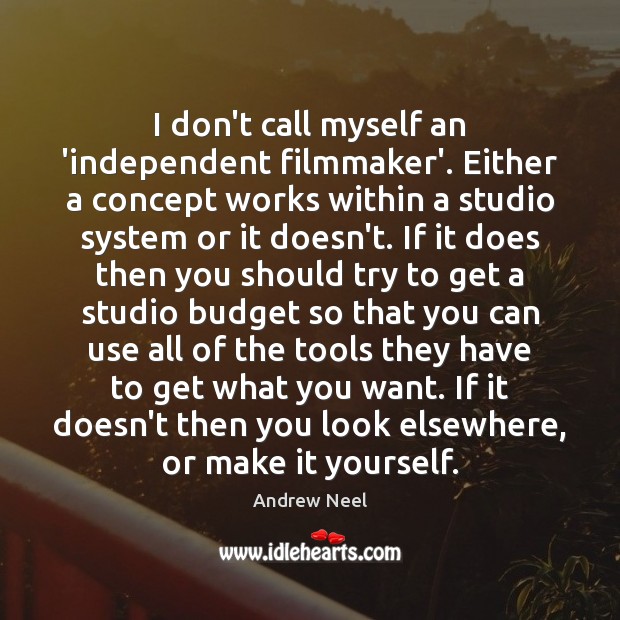 I don’t call myself an ‘independent filmmaker’. Either a concept works within Image
