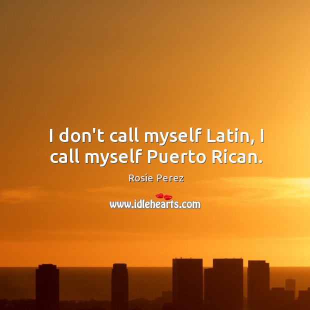 I don’t call myself Latin, I call myself Puerto Rican. Rosie Perez Picture Quote