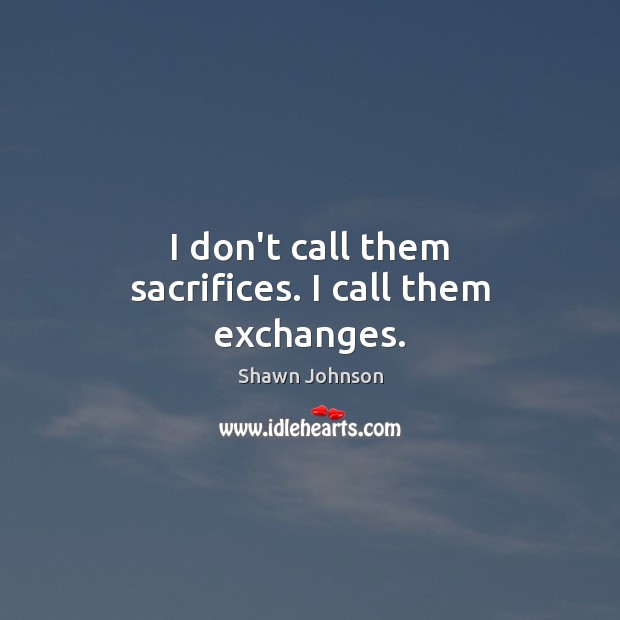 I don’t call them sacrifices. I call them exchanges. Shawn Johnson Picture Quote
