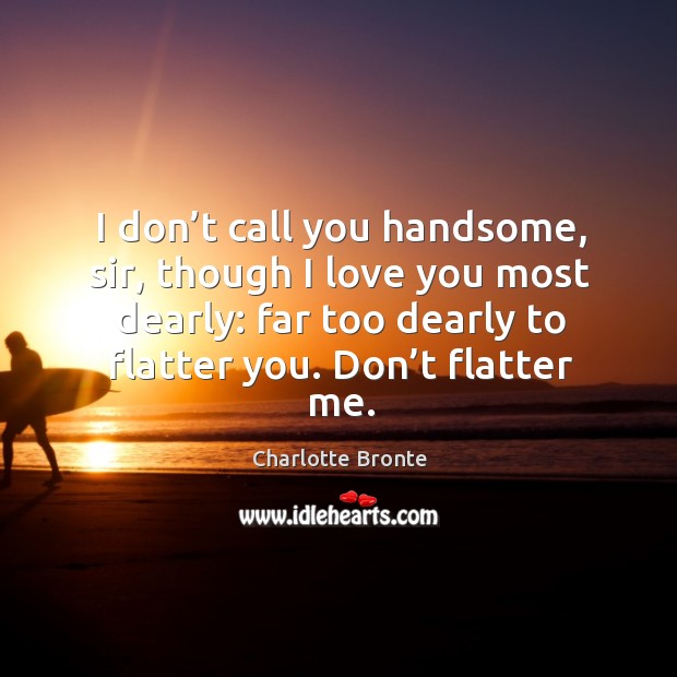 I don’t call you handsome, sir, though I love you most dearly: far too dearly to flatter you. Charlotte Bronte Picture Quote