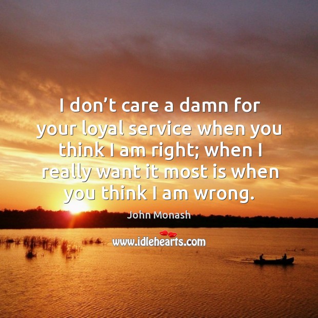 I don’t care a damn for your loyal service when you think I am right; when I really want it most John Monash Picture Quote