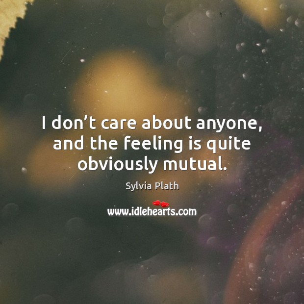I don’t care about anyone, and the feeling is quite obviously mutual. Sylvia Plath Picture Quote