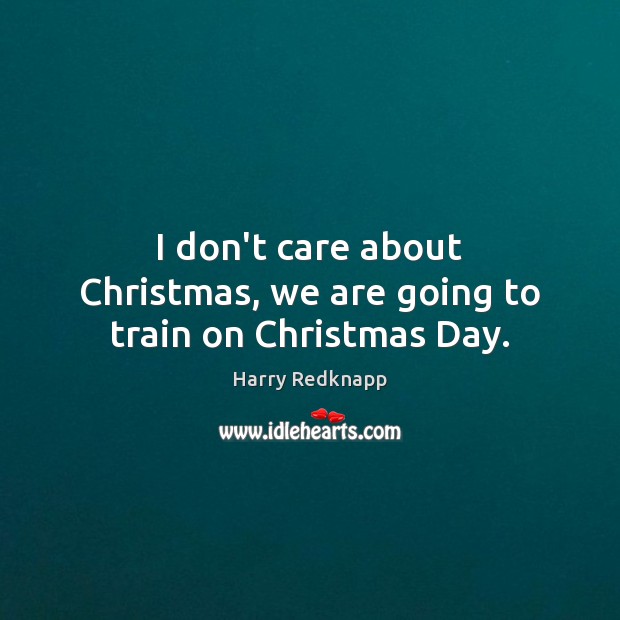 I don’t care about Christmas, we are going to train on Christmas Day. Harry Redknapp Picture Quote