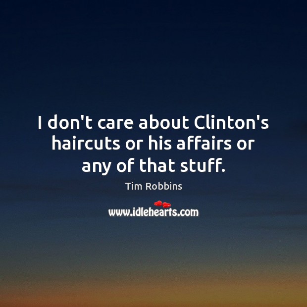 I don’t care about Clinton’s haircuts or his affairs or any of that stuff. Tim Robbins Picture Quote