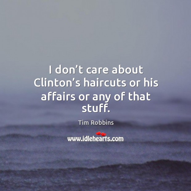 I don’t care about clinton’s haircuts or his affairs or any of that stuff. Tim Robbins Picture Quote