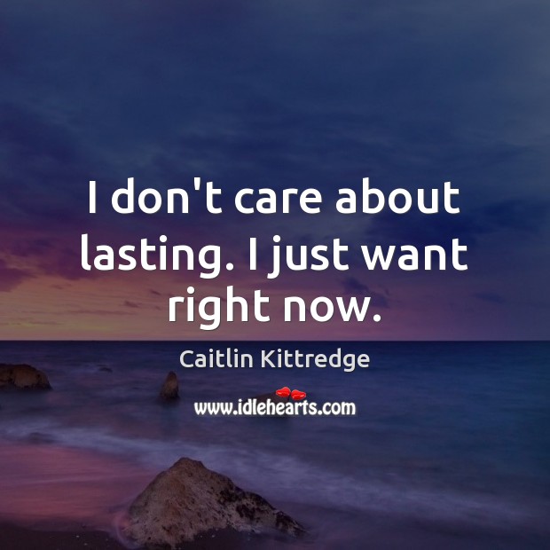 I don’t care about lasting. I just want right now. Caitlin Kittredge Picture Quote