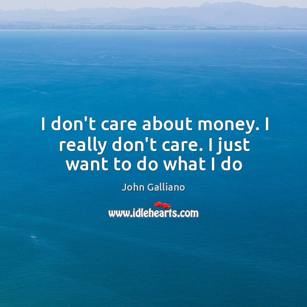 I don’t care about money. I really don’t care. I just want to do what I do John Galliano Picture Quote