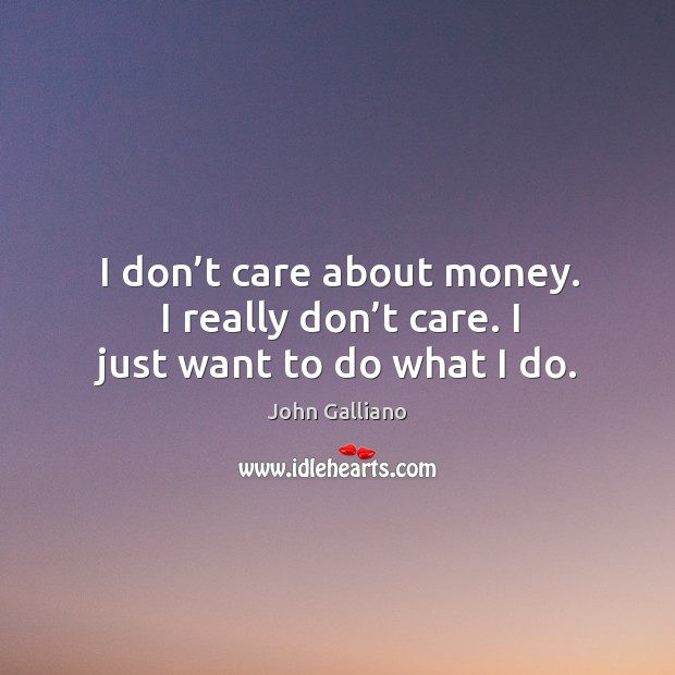 I don’t care about money. I really don’t care. I just want to do what I do. Image