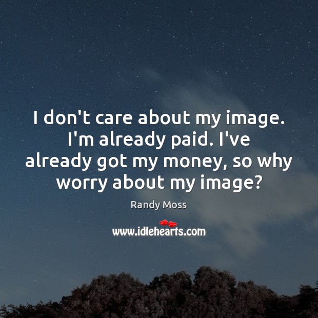 I don’t care about my image. I’m already paid. I’ve already got Image
