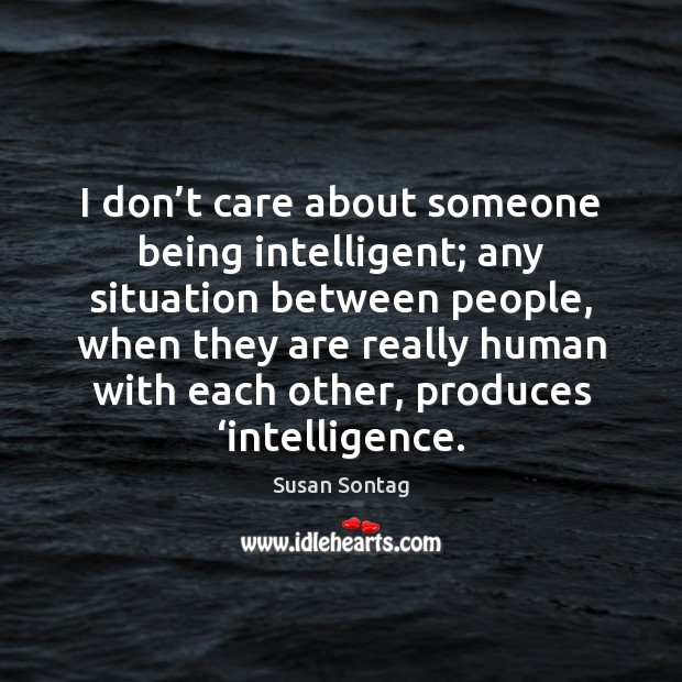 I don’t care about someone being intelligent; any situation between people, Susan Sontag Picture Quote
