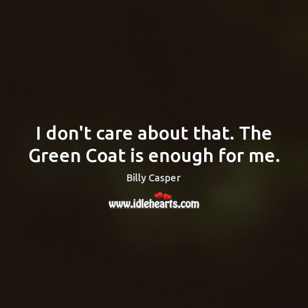 I don’t care about that. The Green Coat is enough for me. Billy Casper Picture Quote