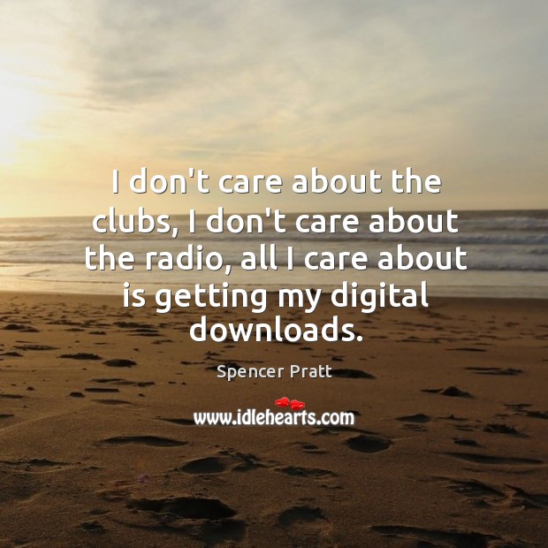 I don’t care about the clubs, I don’t care about the radio, Spencer Pratt Picture Quote