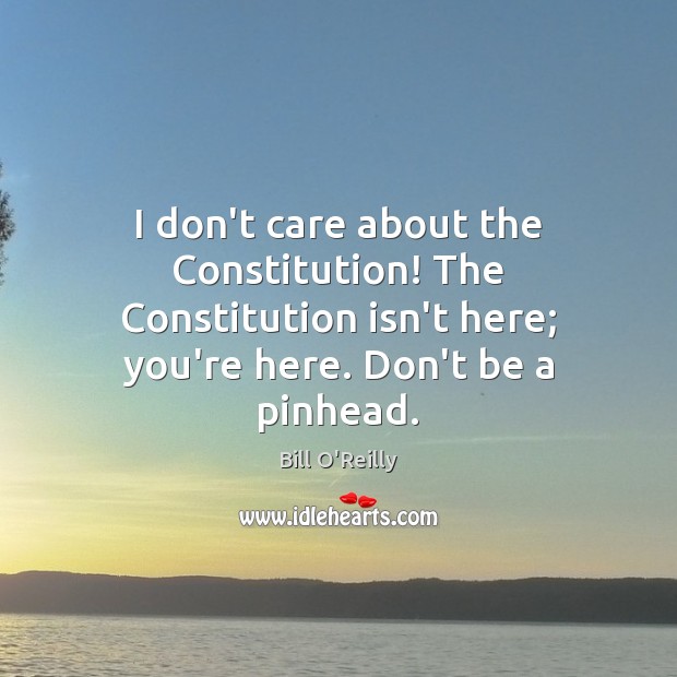 I don’t care about the Constitution! The Constitution isn’t here; you’re here. Bill O’Reilly Picture Quote