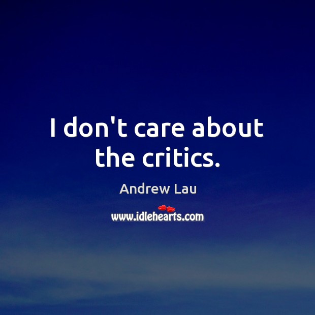 I don’t care about the critics. Image