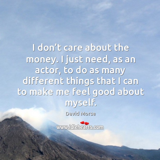 I don’t care about the money. I just need, as an actor, to do as many different things that I can to make me feel good about myself. David Morse Picture Quote