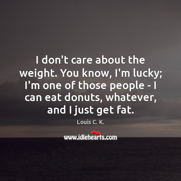 I don’t care about the weight. You know, I’m lucky; I’m one Louis C. K. Picture Quote