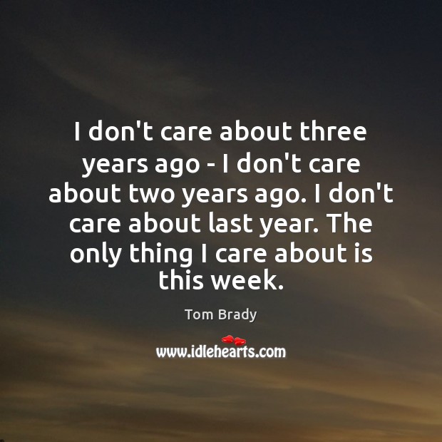 I don’t care about three years ago – I don’t care about Tom Brady Picture Quote