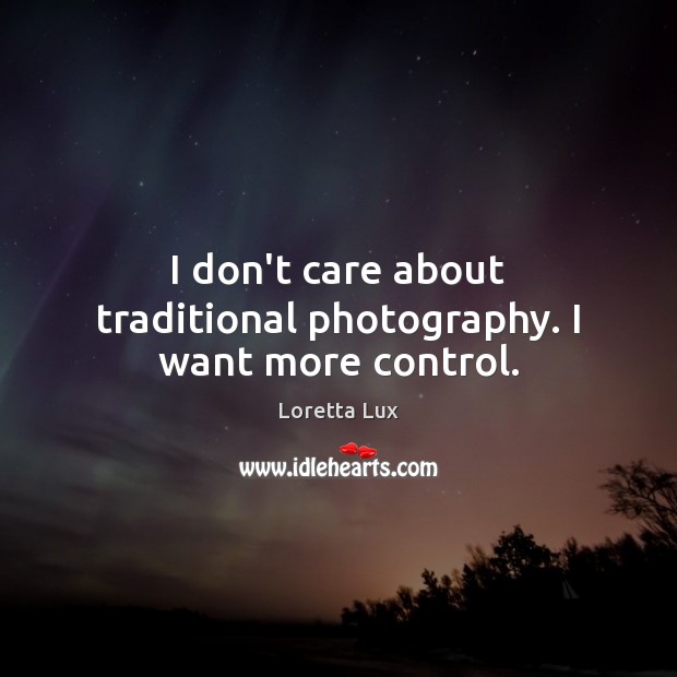 I don’t care about traditional photography. I want more control. Loretta Lux Picture Quote