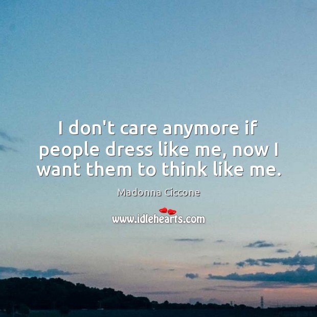 I don’t care anymore if people dress like me, now I want them to think like me. Image