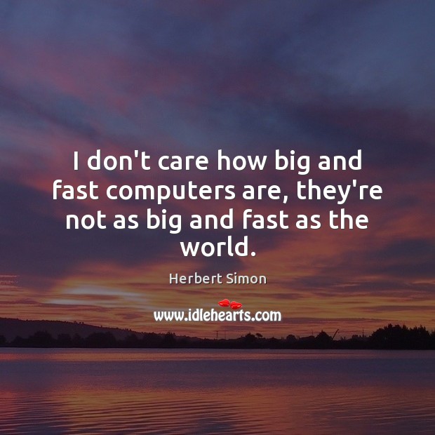 I don’t care how big and fast computers are, they’re not as big and fast as the world. Herbert Simon Picture Quote