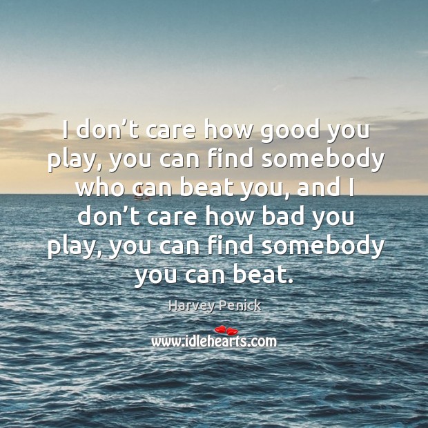 I don’t care how good you play, you can find somebody who can beat you, and i Harvey Penick Picture Quote