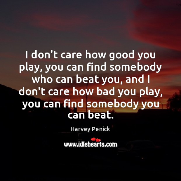 I don’t care how good you play, you can find somebody who Harvey Penick Picture Quote