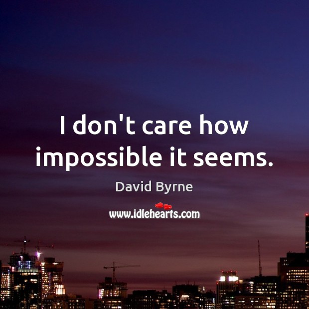I don’t care how impossible it seems. David Byrne Picture Quote