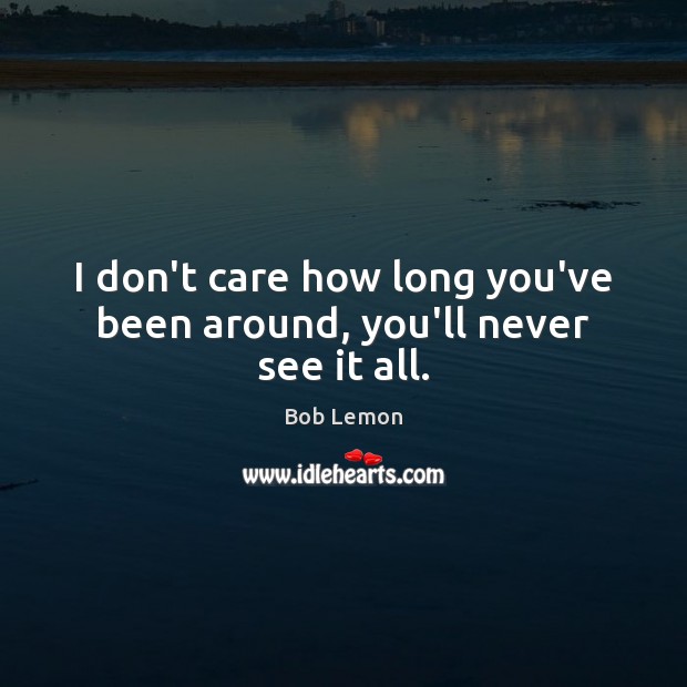 I don’t care how long you’ve been around, you’ll never see it all. Bob Lemon Picture Quote