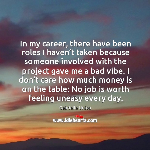 I don’t care how much money is on the table: no job is worth feeling uneasy every day. Gabrielle Union Picture Quote