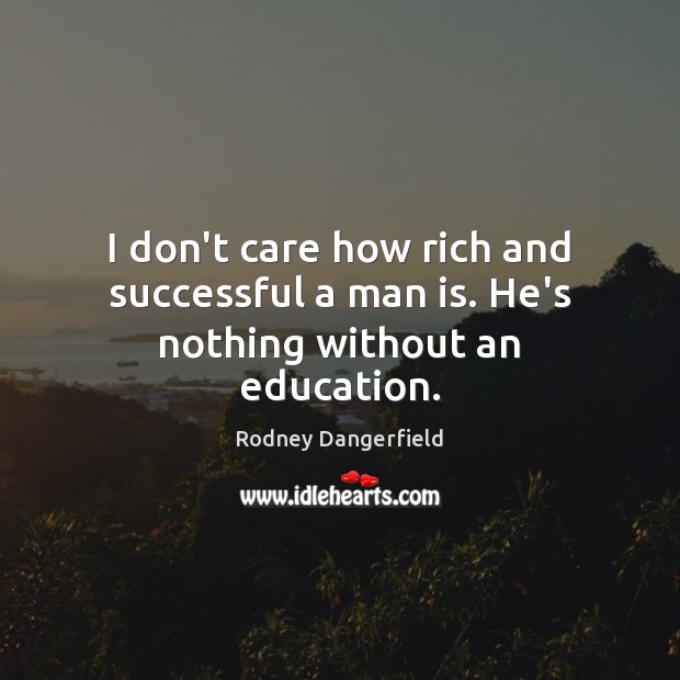 I don’t care how rich and successful a man is. He’s nothing without an education. Rodney Dangerfield Picture Quote