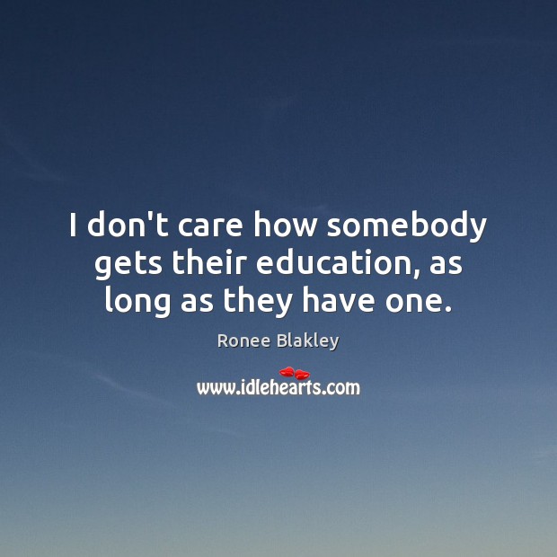 I don’t care how somebody gets their education, as long as they have one. I Don’t Care Quotes Image