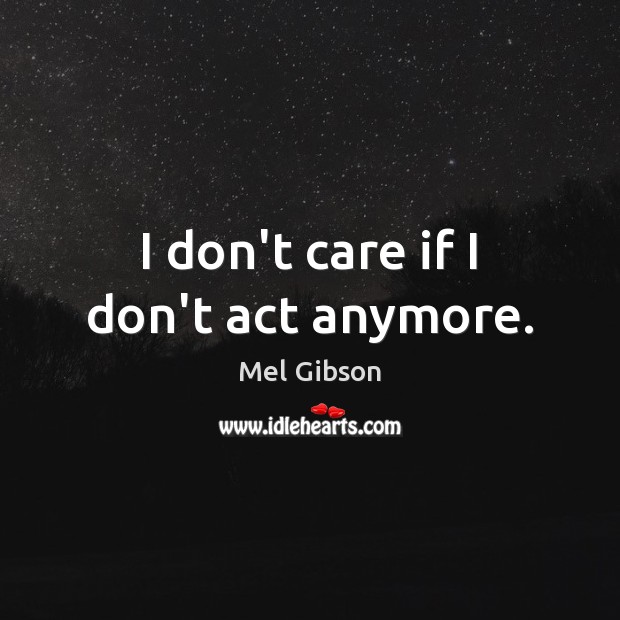 I don’t care if I don’t act anymore. Mel Gibson Picture Quote