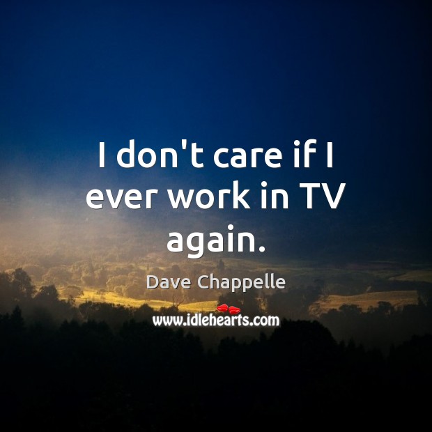 I don’t care if I ever work in TV again. I Don’t Care Quotes Image