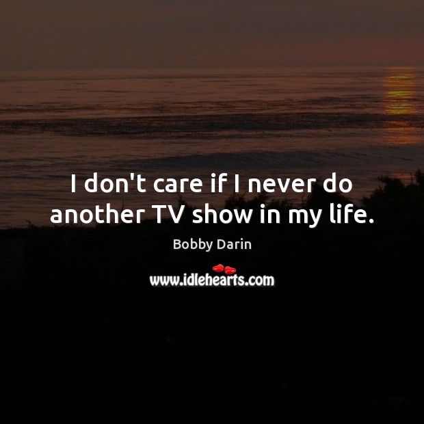 I don’t care if I never do another TV show in my life. Bobby Darin Picture Quote