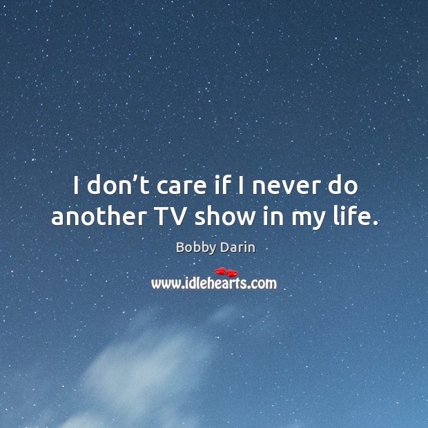 I don’t care if I never do another tv show in my life. Bobby Darin Picture Quote