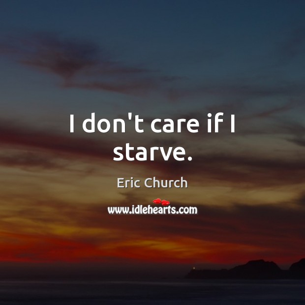 I don’t care if I starve. Eric Church Picture Quote