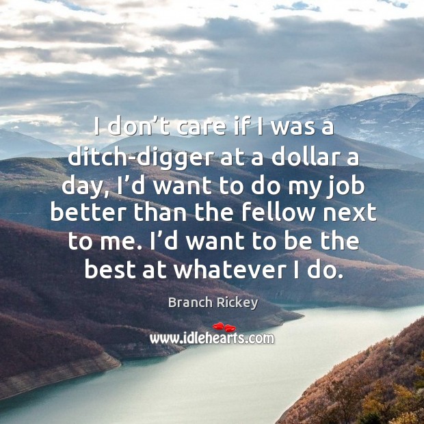I don’t care if I was a ditch-digger at a dollar a day, I’d want to do my job better than Branch Rickey Picture Quote