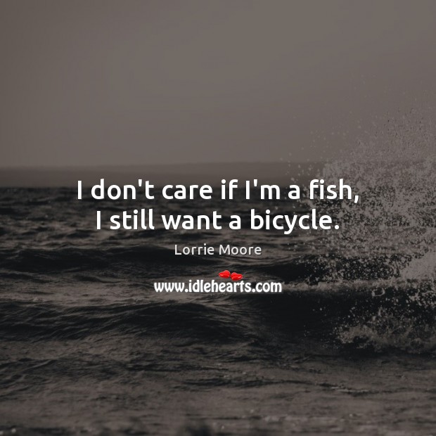 I don’t care if I’m a fish, I still want a bicycle. Lorrie Moore Picture Quote