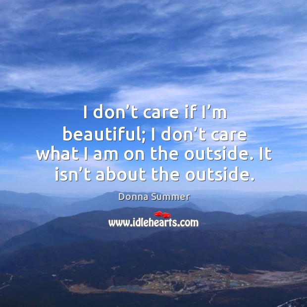 I don’t care if I’m beautiful; I don’t care what I am on the outside. It isn’t about the outside. Donna Summer Picture Quote