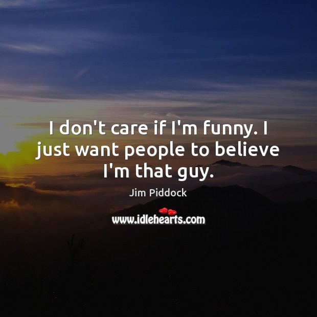 I don’t care if I’m funny. I just want people to believe I’m that guy. Jim Piddock Picture Quote
