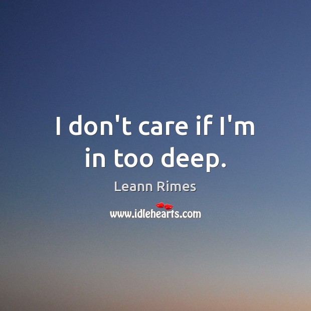 I don’t care if I’m in too deep. Leann Rimes Picture Quote