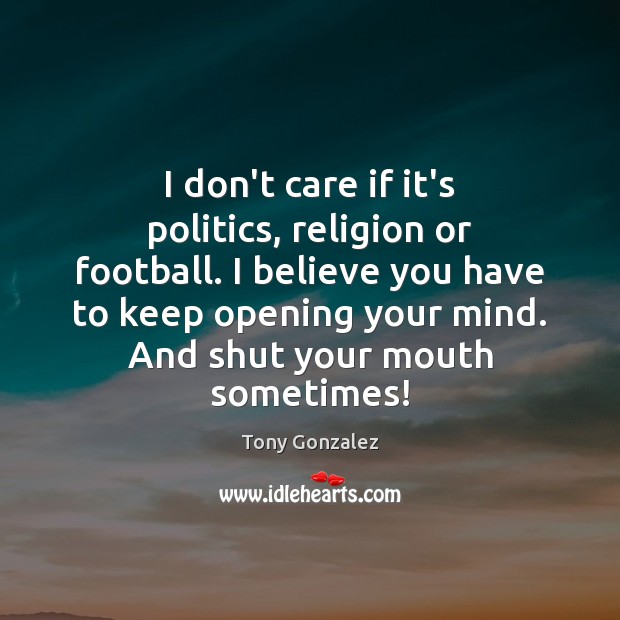 I don’t care if it’s politics, religion or football. I believe you 